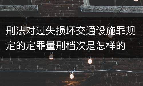 刑法对过失损坏交通设施罪规定的定罪量刑档次是怎样的