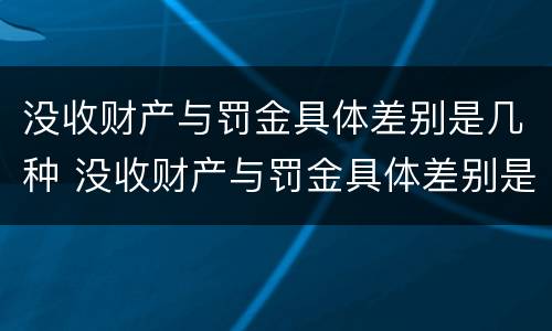 没收财产与罚金具体差别是几种 没收财产与罚金具体差别是几种情形