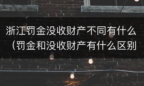 浙江罚金没收财产不同有什么（罚金和没收财产有什么区别）