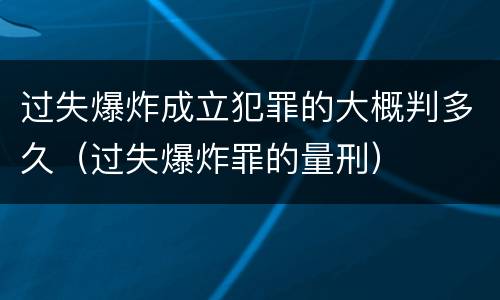 过失爆炸成立犯罪的大概判多久（过失爆炸罪的量刑）