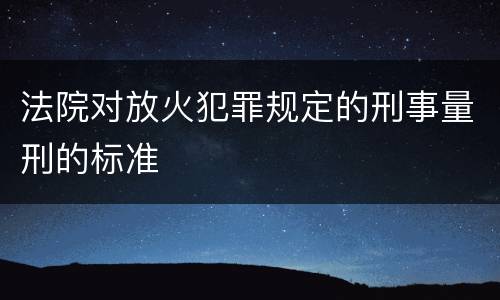 法院对放火犯罪规定的刑事量刑的标准