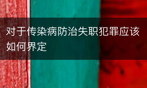 对于传染病防治失职犯罪应该如何界定
