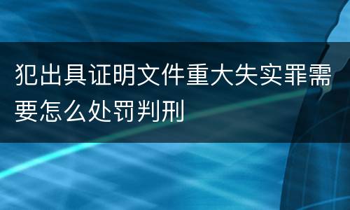 犯出具证明文件重大失实罪需要怎么处罚判刑