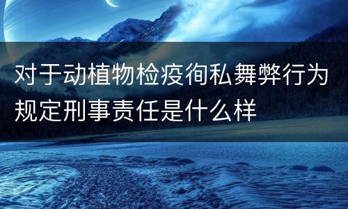 对于动植物检疫徇私舞弊行为规定刑事责任是什么样