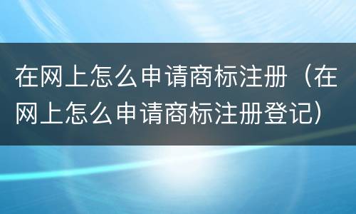 在网上怎么申请商标注册（在网上怎么申请商标注册登记）