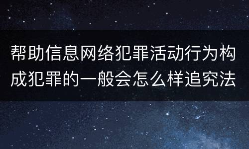 帮助信息网络犯罪活动行为构成犯罪的一般会怎么样追究法律责任