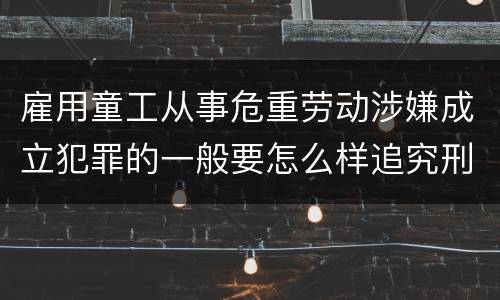 雇用童工从事危重劳动涉嫌成立犯罪的一般要怎么样追究刑事责任
