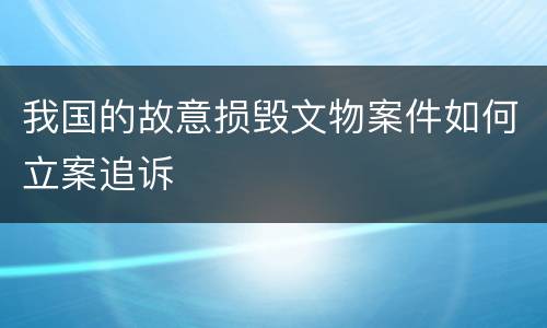 我国的故意损毁文物案件如何立案追诉