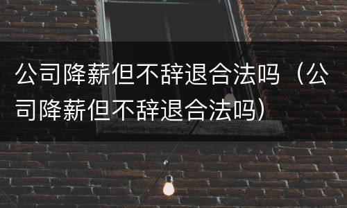 公司降薪但不辞退合法吗（公司降薪但不辞退合法吗）