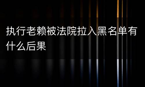 执行老赖被法院拉入黑名单有什么后果