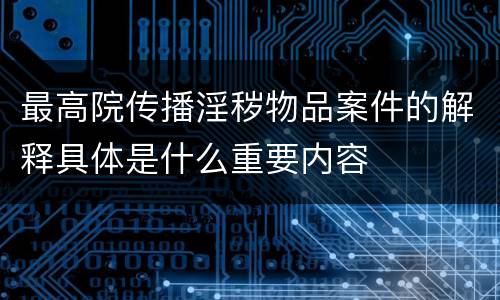 最高院传播淫秽物品案件的解释具体是什么重要内容