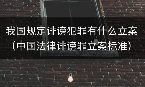 我国规定诽谤犯罪有什么立案（中国法律诽谤罪立案标准）