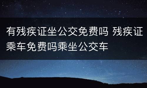 有残疾证坐公交免费吗 残疾证乘车免费吗乘坐公交车