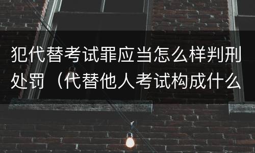 犯代替考试罪应当怎么样判刑处罚（代替他人考试构成什么罪）