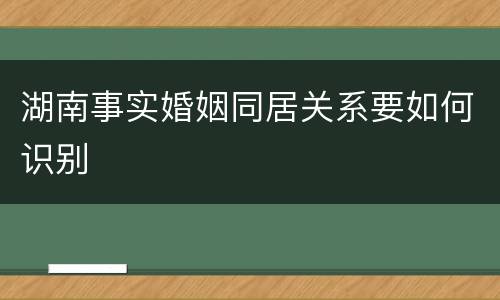 湖南事实婚姻同居关系要如何识别
