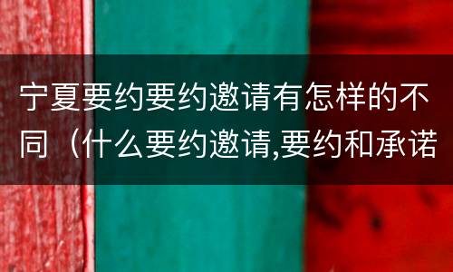 宁夏要约要约邀请有怎样的不同（什么要约邀请,要约和承诺）