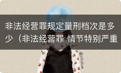 非法经营罪规定量刑档次是多少（非法经营罪 情节特别严重量刑标准）