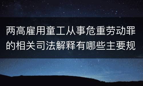 两高雇用童工从事危重劳动罪的相关司法解释有哪些主要规定