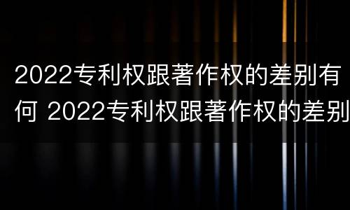 2022专利权跟著作权的差别有何 2022专利权跟著作权的差别有何影响
