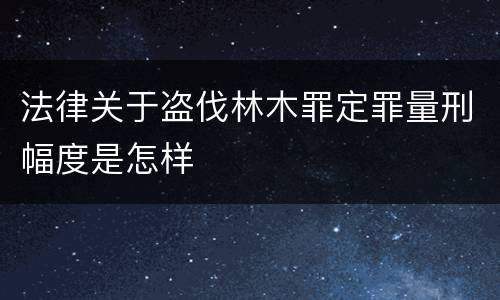 法律关于盗伐林木罪定罪量刑幅度是怎样