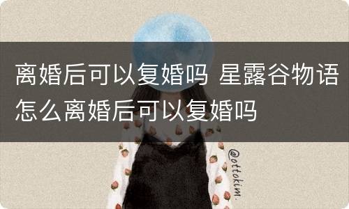 离婚后可以复婚吗 星露谷物语怎么离婚后可以复婚吗