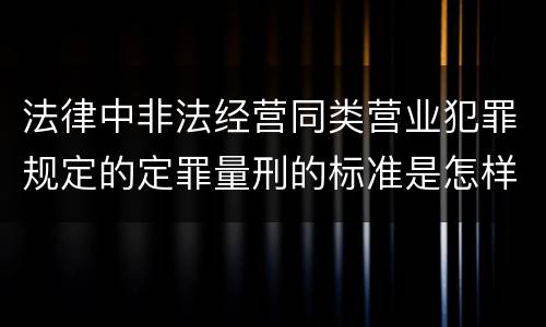 法律中非法经营同类营业犯罪规定的定罪量刑的标准是怎样的