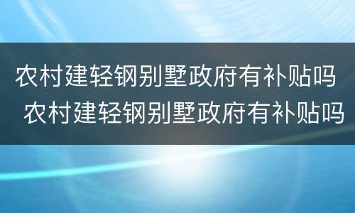 农村建轻钢别墅政府有补贴吗 农村建轻钢别墅政府有补贴吗知乎