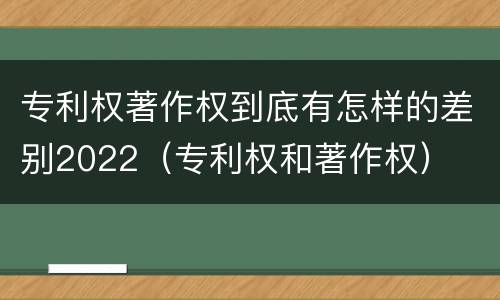 专利权著作权到底有怎样的差别2022（专利权和著作权）