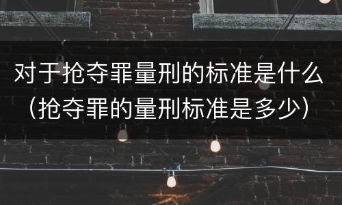 对于抢夺罪量刑的标准是什么（抢夺罪的量刑标准是多少）