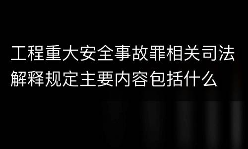 工程重大安全事故罪相关司法解释规定主要内容包括什么