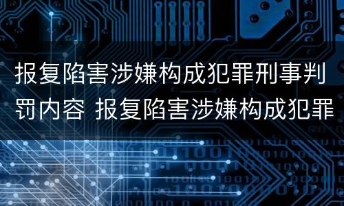 报复陷害涉嫌构成犯罪刑事判罚内容 报复陷害涉嫌构成犯罪刑事判罚内容是什么