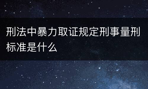 刑法中暴力取证规定刑事量刑标准是什么