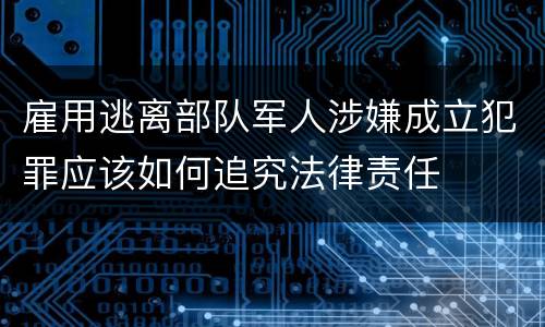 雇用逃离部队军人涉嫌成立犯罪应该如何追究法律责任
