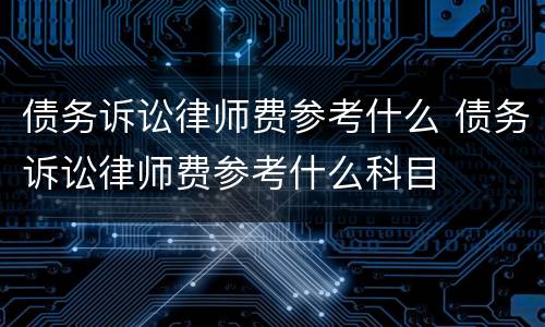 债务诉讼律师费参考什么 债务诉讼律师费参考什么科目