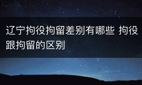 辽宁拘役拘留差别有哪些 拘役跟拘留的区别
