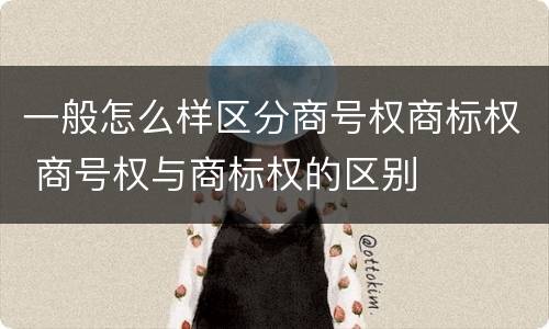 一般怎么样区分商号权商标权 商号权与商标权的区别
