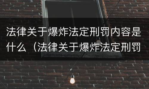 法律关于爆炸法定刑罚内容是什么（法律关于爆炸法定刑罚内容是什么规定）
