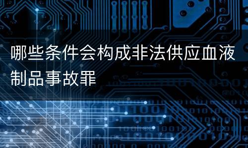 哪些条件会构成非法供应血液制品事故罪