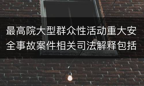 最高院大型群众性活动重大安全事故案件相关司法解释包括哪些重要规定