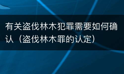 有关盗伐林木犯罪需要如何确认（盗伐林木罪的认定）