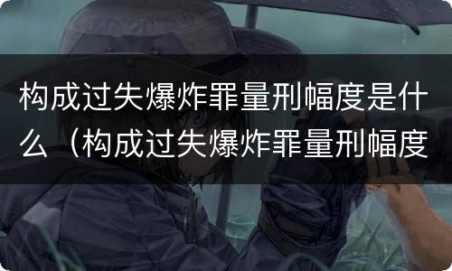 构成过失爆炸罪量刑幅度是什么（构成过失爆炸罪量刑幅度是什么标准）