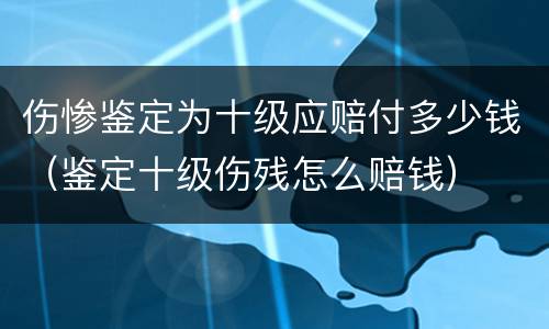 伤惨鉴定为十级应赔付多少钱（鉴定十级伤残怎么赔钱）