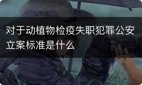 对于动植物检疫失职犯罪公安立案标准是什么
