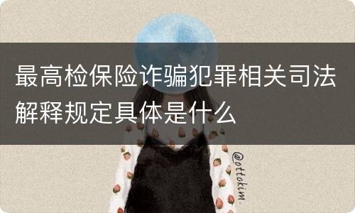 最高检保险诈骗犯罪相关司法解释规定具体是什么