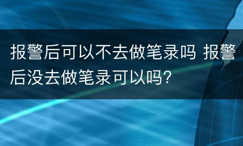 报警后可以不去做笔录吗 报警后没去做笔录可以吗?