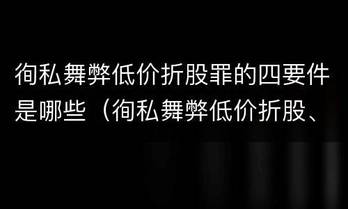 徇私舞弊低价折股罪的四要件是哪些（徇私舞弊低价折股、出售国有资产罪案例）
