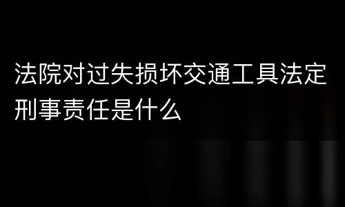 法院对过失损坏交通工具法定刑事责任是什么