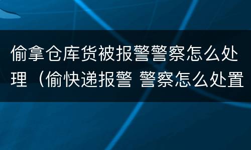 偷拿仓库货被报警警察怎么处理（偷快递报警 警察怎么处置）