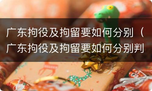 广东拘役及拘留要如何分别（广东拘役及拘留要如何分别判刑）