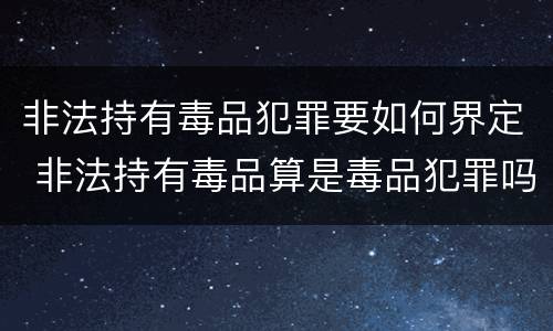 非法持有毒品犯罪要如何界定 非法持有毒品算是毒品犯罪吗